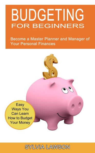 Budgeting for Beginners: Become a Master Planner and Manager of Your Personal Finances (Easy Ways You Can Learn How to Budget Your Money)