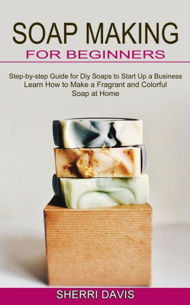 Soap Making for Beginners: Learn How to Make a Fragrant and Colorful ...