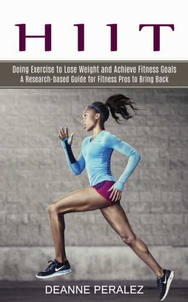 HIIT: Doing Exercise to Lose Weight and Achieve Fitness Goals (A Research-based Guide for Fitness Pros to Bring Back)