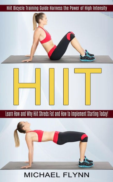Hiit: Learn How and Why Hiit Shreds Fat and How to Implement Starting Today! (Hiit Bicycle Training Guide Harness the Power of High Intensity)