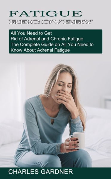 Fatigue Recovery: All You Need to Get Rid of Adrenal and Chronic Fatigue (The Complete Guide on All You Need to Know About Adrenal Fatigue)