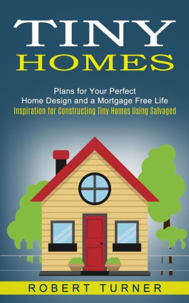 Tiny Homes: Plans for Your Perfect Home Design and a Mortgage Free Life (Inspiration Constructing Homes Using Salvaged)