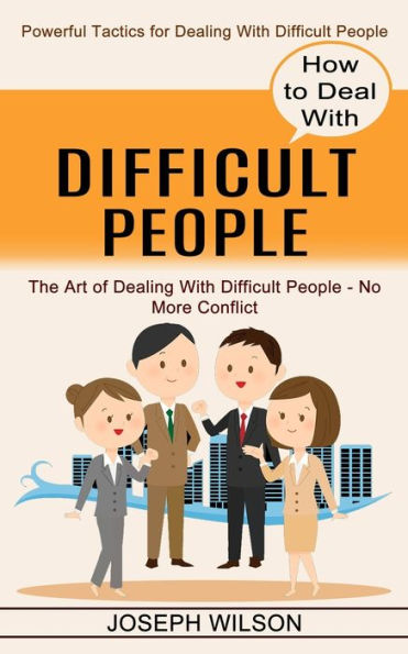 How to Deal With Difficult People: Powerful Tactics for Dealing With Difficult People (The Art of Dealing With Difficult People - No More Conflict)