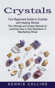 Title: Crystals: Your Beginners Guide to Crystals and Healing Stones (The Ultimate and Unique Manual for Learning How to Use Gemstone in Manifesting Ritual), Author: Dennis Collins