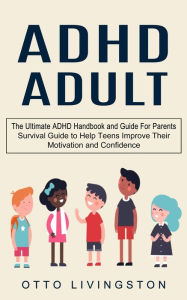 Title: ADHD: The Ultimate ADHD Handbook and Guide For Parents (Survival Guide to Help Teens Improve Their Motivation and Confidence), Author: Otto Livingston