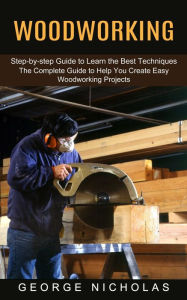 Title: Woodworking: Step-by-step Guide to Learn the Best Techniques (The Complete Guide to Help You Create Easy Woodworking Projects), Author: George Nicholas