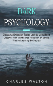 Title: Dark Psychology: Discover All Deception Tactics Used by Manipulators (Discover How to Influence People in an Ethical Way by Learning the Secrets), Author: Charles Walton