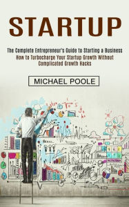 Title: Startup: The Complete Entrepreneur's Guide to Starting a Business (How to Turbocharge Your Startup Growth Without Complicated Growth Hacks), Author: Michael Poole