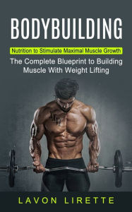 Title: Bodybuilding: Nutrition to Stimulate Maximal Muscle Growth (The Complete Blueprint to Building Muscle With Weight Lifting), Author: Lavon Lirette