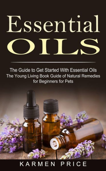 Essential Oils: The Guide to Get Started With Oils (The Young Living Book of Natural Remedies for Beginners Pets)