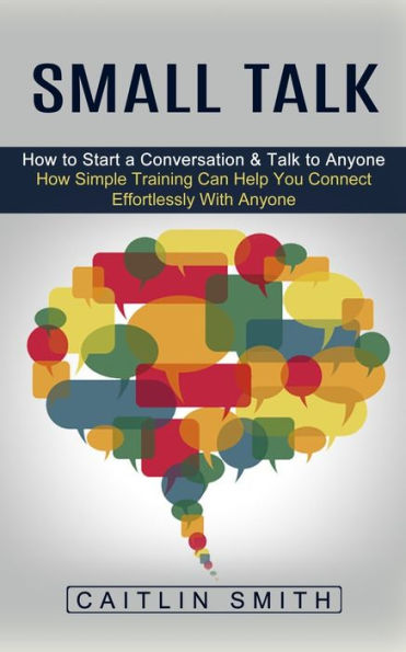 Small Talk: How to Start a Conversation & Talk Anyone (How Simple Training Can Help You Connect Effortlessly With Anyone)