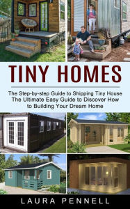 Title: Tiny Homes: The Step-by-step Guide to Shipping Tiny House (The Ultimate Easy Guide to Discover How to Building Your Dream Home), Author: Laura Pennell