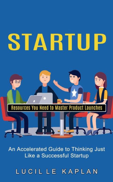 Startup: Resources You Need to Master Product Launches (An Accelerated Guide Thinking Just Like a Successful Startup)