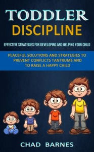 Title: Toddler Discipline: Peaceful Solutions and Strategies to Prevent Conflicts Tantrums and to Raise a Happy Child (Effective Strategies for Developing and Helping Your Child), Author: Chad Barnes