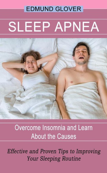 Sleep Apnea: Overcome Insomnia and Learn About the Causes (Effective and Proven Tips to Improving Your Sleeping Routine)