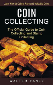 Title: Coin Collecting: Learn How to Collect Rare and Valuable Coins (The Official Guide to Coin Collecting and Stamp Collecting), Author: Walter Yanez