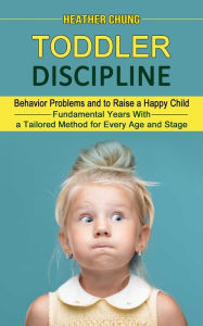 Title: Toddler Discipline: Behavior Problems and to Raise a Happy Child (Fundamental Years With a Tailored Method for Every Age and Stage), Author: Heather Chung