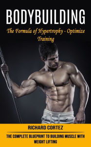 Title: Bodybuilding: The Formula of Hypertrophy - Optimize Training (The Complete Blueprint to Building Muscle With Weight Lifting), Author: Richard Cortez