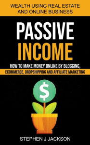 Title: Passive Income: How to Make Money Online by Blogging, Ecommerce, Dropshipping and Affiliate Marketing (Wealth Using Real Estate And Online Business), Author: Stephen J Jackson