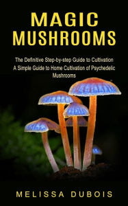 Title: Magic Mushrooms: The Definitive Step-by-step Guide to Cultivation (A Simple Guide to Home Cultivation of Psychedelic Mushrooms), Author: Melissa DuBois