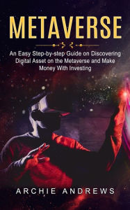 Title: Metaverse: An Easy Step-by-step Guide on Discovering (Digital Asset on the Metaverse and Make Money With Investing), Author: Archie Andrews