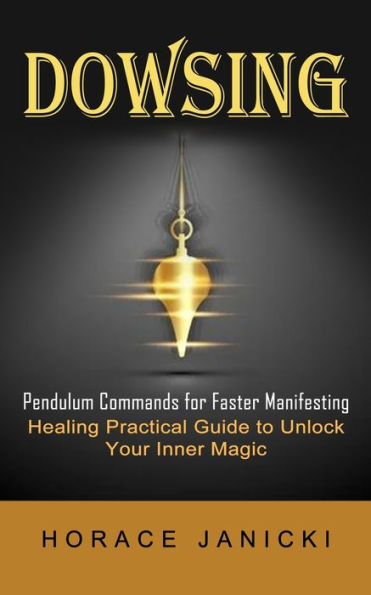 Dowsing: Pendulum Commands for Faster Manifesting (Healing Practical Guide to Unlock Your Inner Magic)