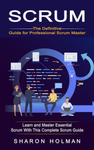 Title: Scrum: The Definitive Guide for Professional Scrum Master (Learn and Master Essential Scrum With This Complete Scrum Guide), Author: Sharon Holman