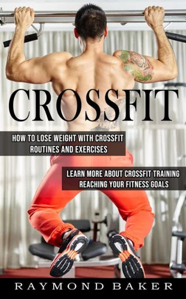 Crossfit: How To Lose Weight With Crossfit Routines And Exercises (Learn More About Crossfit Training Reaching Your Fitness Goals)