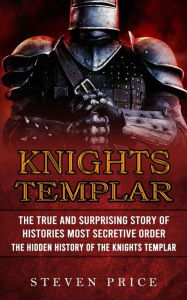 Title: Knights Templar: The True And Surprising Story Of Histories Most Secretive Order (The Hidden History Of The Knights Templar), Author: Steven Price