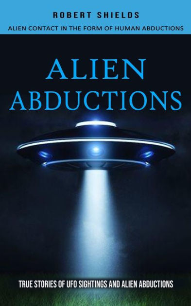 Alien Abductions: Alien Contact In The Form Of Human Abductions(True ...