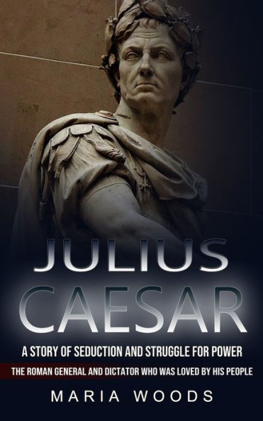 Julius Caesar: A Story of Seduction and Struggle for Power (The Roman General and Dictator Who Was Loved by His People)