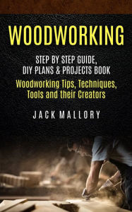Title: Woodworking: Step by Step Guide, DIY Plans & Projects Book (Woodworking Tips, Techniques, Tools and their Creators), Author: Jack Mallory