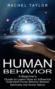Title: Human Behavior: A Beginner's Guide to Learn How to Influence People (Understand Human Behavior Between Rationality and Human Nature), Author: Rachel Taylor