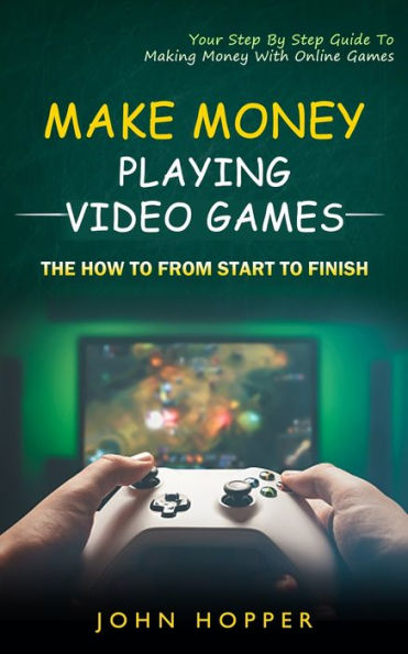 Make Money Playing Video Games: The how to from start to finish (Your Step By Step Guide To Making Money With Online Games)