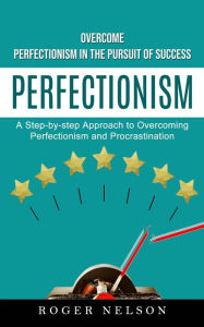 Title: Perfectionism: Overcome Perfectionism in the Pursuit of Success (A Step-by-step Approach to Overcoming Perfectionism and Procrastination), Author: Roger Nelson