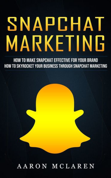 Snapchat Marketing: How to Make Snapchat Effective for Your Brand (How to Skyrocket Your Business Through Snapchat Marketing)