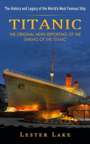 Titanic: The History and Legacy of the World's Most Famous Ship (The Original News Reporting of the Sinking of the Titanic)