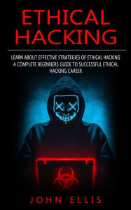 Title: Ethical Hacking: Learn About Effective Strategies of Ethical Hacking (A Complete Beginners Guide to Successful Ethical Hacking Career), Author: John Ellis