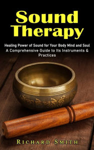 Title: Sound Therapy: Healing Power of Sound for Your Body Mind and Soul (A Comprehensive Guide to Its Instruments & Practices), Author: Richard Smith
