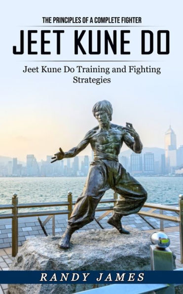 Jeet Kune Do: The Principles of a Complete Fighter (Jeet Kune Do Training and Fighting Strategies)