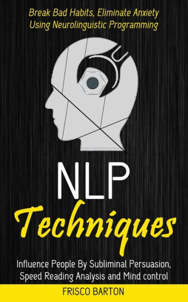 Nlp Techniques: Influence People By Subliminal Persuasion, Speed Reading Analysis and Mind control (Break Bad Habits, Eliminate Anxiety Using Neurolinguistic Programming)