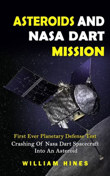 Asteroids And Nasa Dart Mission: First Ever Planetary Defense Test (Crashing Of Nasa Dart Spacecraft Into An Asteroid): First Ever Planetary Defense Test (Crashing Of Nasa Dart Spacecraft Into An Asteroid)