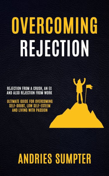 Overcoming Rejection: Rejection From A Crush, An Ex And Also Work (Ultimate Guide For Self-doubt, Low Self-esteem Living With Passion)