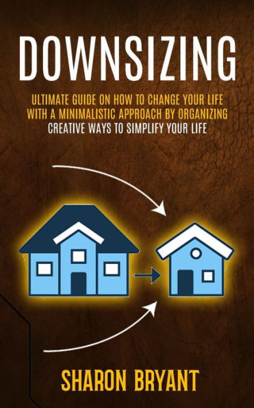 Downsizing: Ultimate Guide On How To Change Your Life With A Minimalistic Approach By Organizing (Creative Ways To Simplify Your Life)