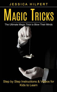 Title: Magic Tricks: The Ultimate Magic Trick to Blow Their Minds (Step by Step Instructions & Videos for Kids to Learn), Author: Jessica Hilpert