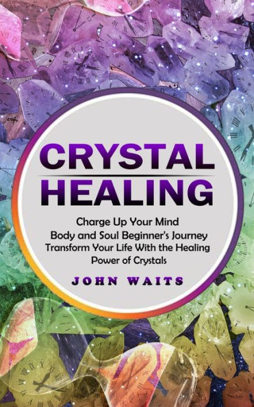 Crystal Healing: Charge Up Your Mind Body and Soul Beginner's Journey (Transform Your Life With the Healing Power of Crystals)