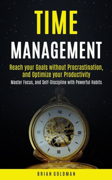 Time Management: Reach your Goals without Procrastination and Optimize your Productivity (Master Focus, and Self-Discipline with Powerful Habits)