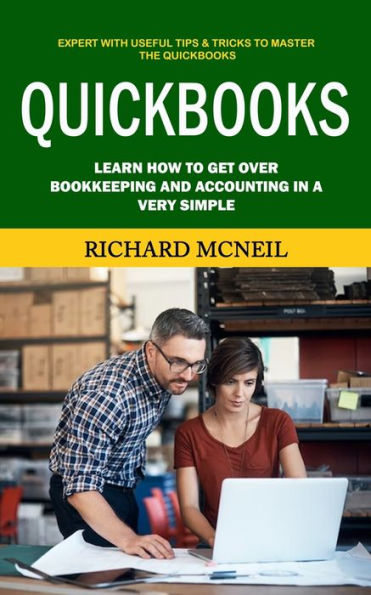 Quickbooks: Expert With Useful Tips & Tricks to Master the Quickbooks (Learn How to Get Over Bookkeeping and Accounting in a Very Simple)