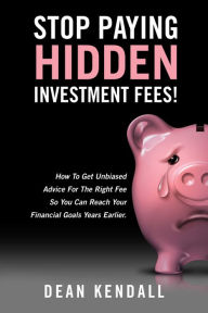 Title: Stop Paying Hidden Investment Fees!: How To Get Unbiased Advice For The Right Fee So You Can Reach Your Financial Goals Years Earlier, Author: Dean Kendall