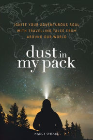 Title: Dust in My Pack: Ignite Your Adventurous Soul With Travelling Tales from Around Our World, Author: Nancy O'Hare